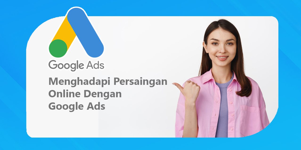Menghadapi Persaingan Online Dengan Google Ads